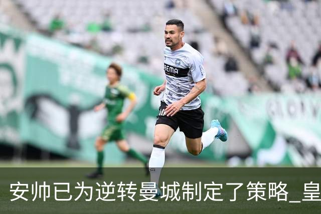 安帅已为逆转曼城制定了策略 皇马球员相信能逆转